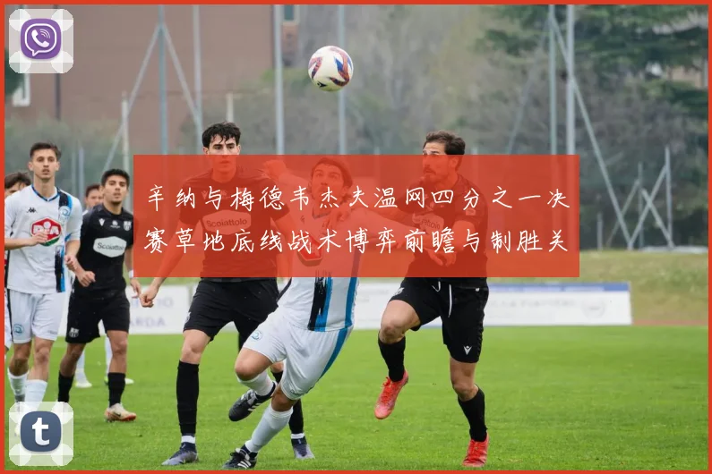 辛纳与梅德韦杰夫温网四分之一决赛草地底线战术博弈前瞻与制胜关键分析
