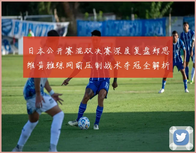 日本公开赛混双决赛深度复盘郑思维黄雅琼网前压制战术夺冠全解析