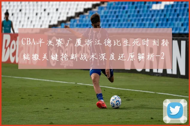 CBA半决赛广厦浙江德比生死时刻孙铭徽关键抢断战术深度还原解析