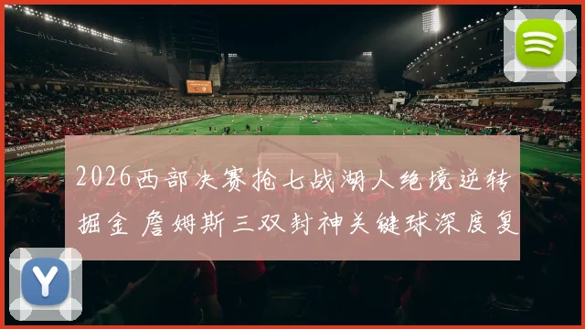 2026西部决赛抢七战湖人绝境逆转掘金 詹姆斯三双封神关键球深度复盘