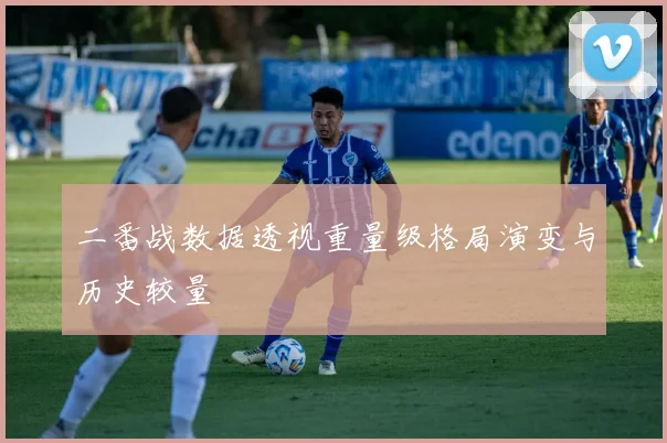 二番战数据透视重量级格局演变与历史较量