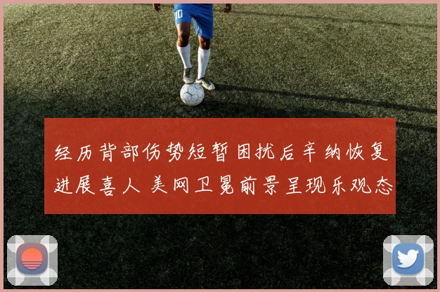 经历背部伤势短暂困扰后辛纳恢复进展喜人 美网卫冕前景呈现乐观态势受各方看好