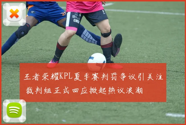 王者荣耀KPL夏季赛判罚争议引关注 裁判组正式回应掀起热议浪潮