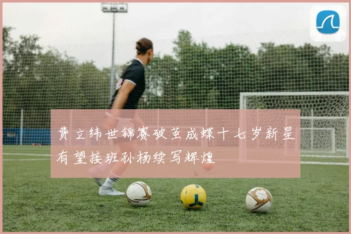 费立纬世锦赛破茧成蝶十七岁新星有望接班孙杨续写辉煌