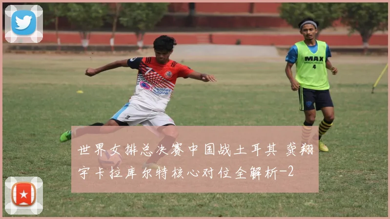 世界女排总决赛中国战土耳其 龚翔宇卡拉库尔特核心对位全解析
