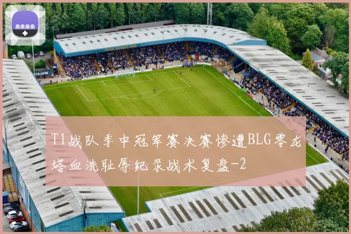 T1战队季中冠军赛决赛惨遭BLG零龙塔血洗耻辱纪录战术复盘