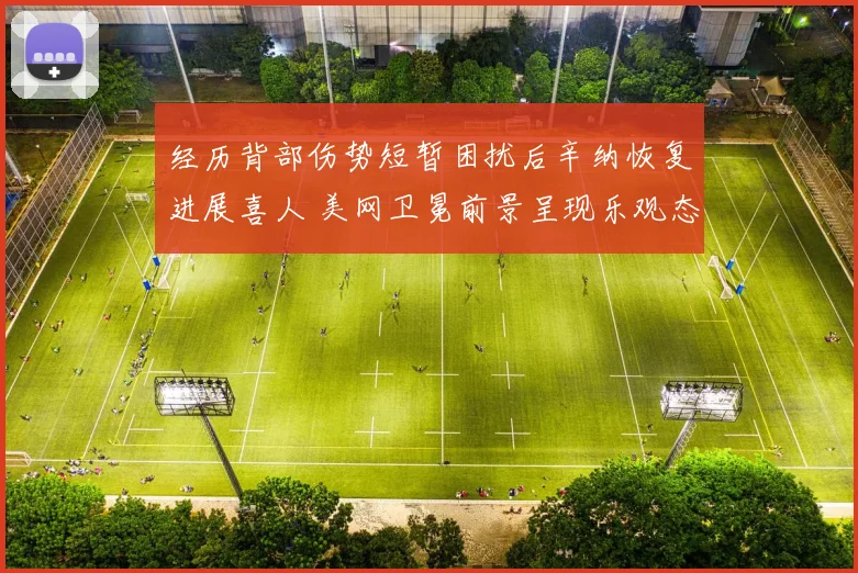 经历背部伤势短暂困扰后辛纳恢复进展喜人 美网卫冕前景呈现乐观态势受各方看好
