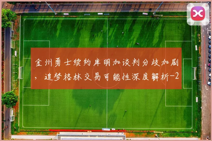 金州勇士续约库明加谈判分歧加剧，追梦格林交易可能性深度解析