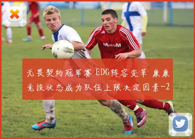 无畏契约冠军赛 EDG阵容变革 康康竞技状态成为队伍上限决定因素