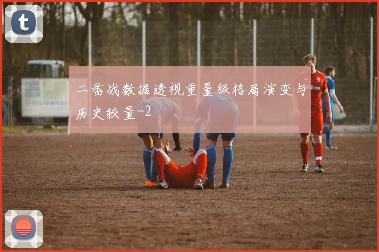 二番战数据透视重量级格局演变与历史较量