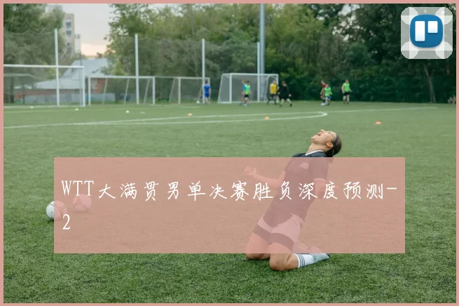 WTT大满贯男单决赛胜负深度预测