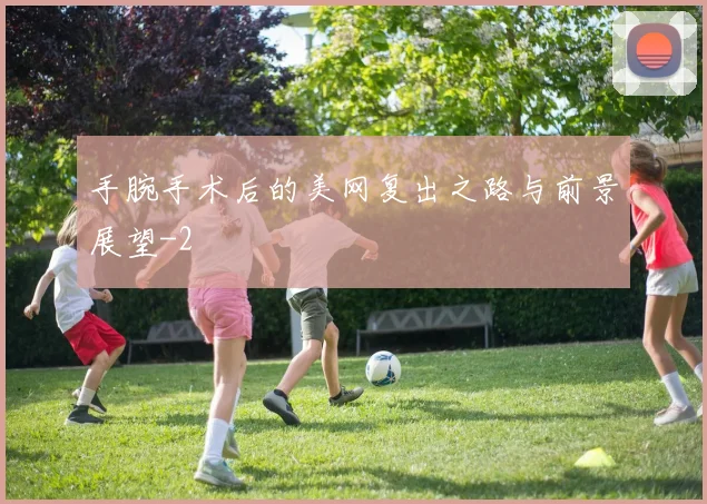 手腕手术后的美网复出之路与前景展望