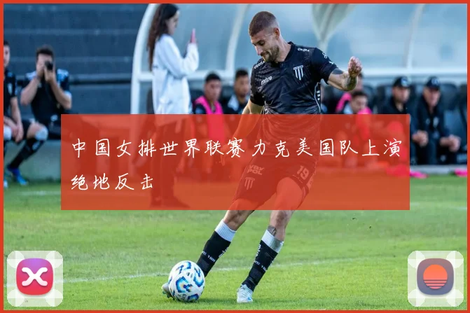 中国女排世界联赛力克美国队上演绝地反击