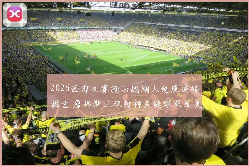 2026西部决赛抢七战湖人绝境逆转掘金 詹姆斯三双封神关键球深度复盘