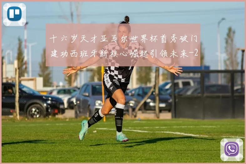 十六岁天才亚马尔世界杯首秀破门建功西班牙新核心崛起引领未来