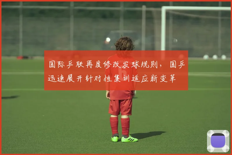 国际乒联再度修改发球规则，国乒迅速展开针对性集训适应新变革