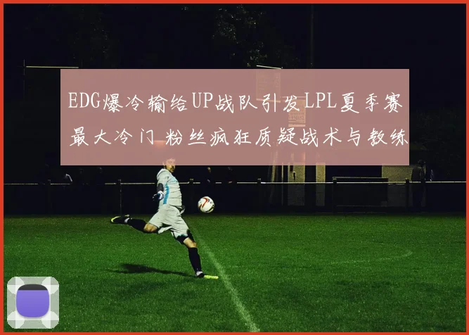 EDG爆冷输给UP战队引发LPL夏季赛最大冷门 粉丝疯狂质疑战术与教练组 四大问题亟待解决