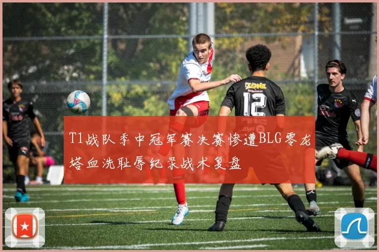 T1战队季中冠军赛决赛惨遭BLG零龙塔血洗耻辱纪录战术复盘