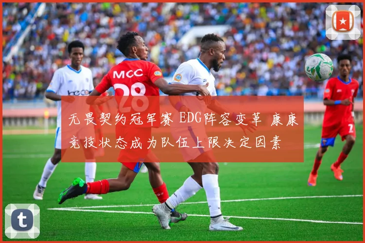 无畏契约冠军赛 EDG阵容变革 康康竞技状态成为队伍上限决定因素